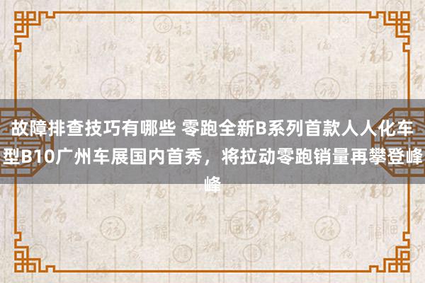 故障排查技巧有哪些 零跑全新B系列首款人人化车型B10广州车展国内首秀，将拉动零跑销量再攀登峰