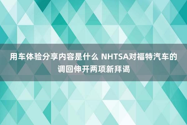 用车体验分享内容是什么 NHTSA对福特汽车的调回伸开两项新拜谒