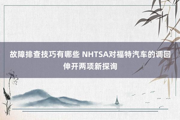 故障排查技巧有哪些 NHTSA对福特汽车的调回伸开两项新探询