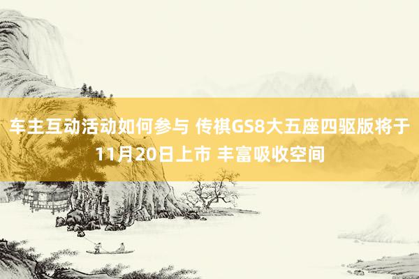 车主互动活动如何参与 传祺GS8大五座四驱版将于11月20日上市 丰富吸收空间