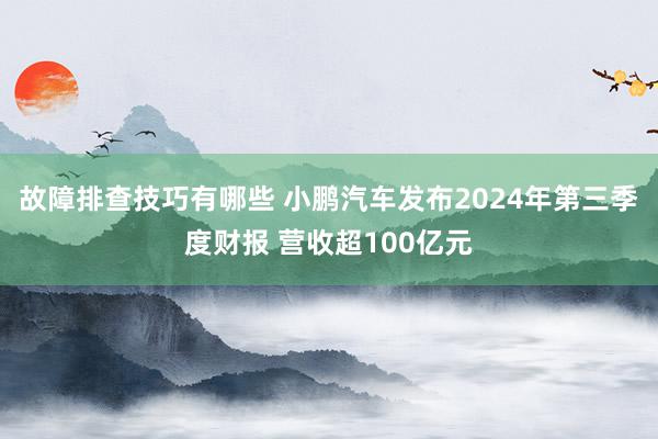 故障排查技巧有哪些 小鹏汽车发布2024年第三季度财报 营收超100亿元