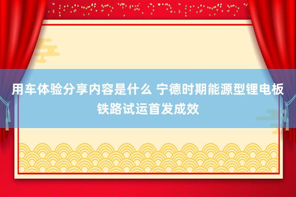 用车体验分享内容是什么 宁德时期能源型锂电板铁路试运首发成效