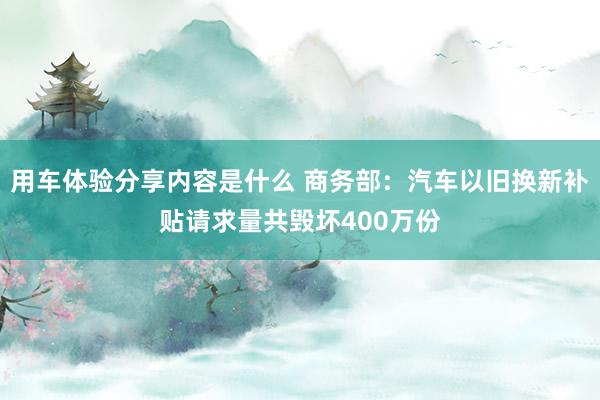 用车体验分享内容是什么 商务部：汽车以旧换新补贴请求量共毁坏400万份