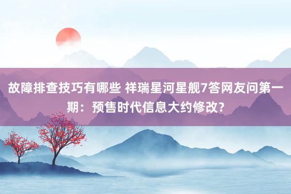 故障排查技巧有哪些 祥瑞星河星舰7答网友问第一期：预售时代信息大约修改？