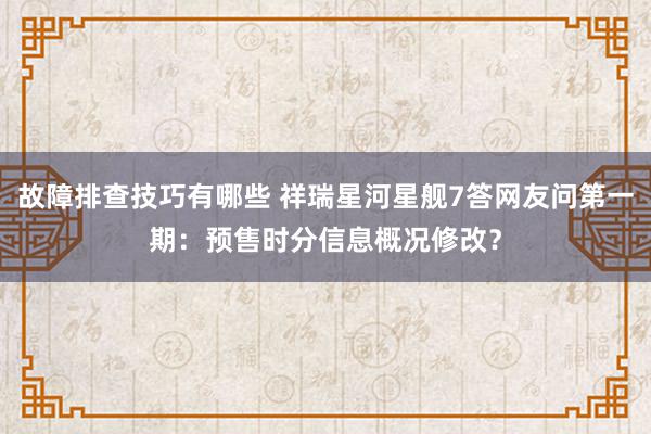 故障排查技巧有哪些 祥瑞星河星舰7答网友问第一期：预售时分信息概况修改？