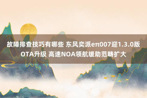 故障排查技巧有哪些 东风奕派eπ007迎1.3.0版OTA升级 高速NOA领航缓助范畴扩大