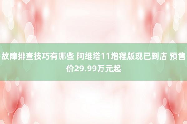 故障排查技巧有哪些 阿维塔11增程版现已到店 预售价29.99万元起