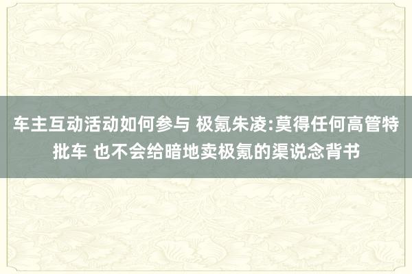 车主互动活动如何参与 极氪朱凌:莫得任何高管特批车 也不会给暗地卖极氪的渠说念背书