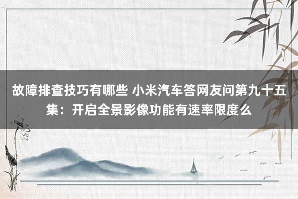 故障排查技巧有哪些 小米汽车答网友问第九十五集：开启全景影像功能有速率限度么