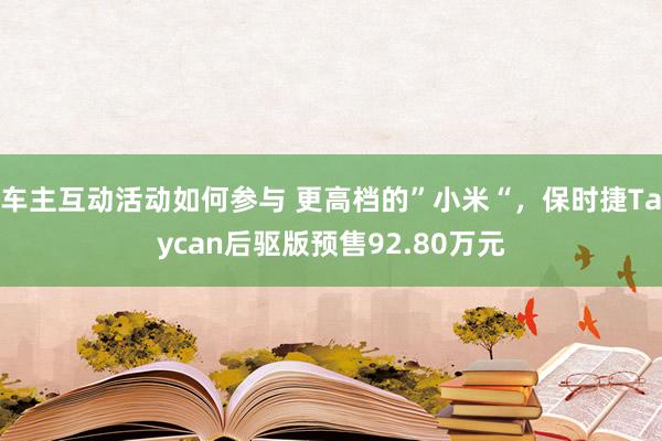 车主互动活动如何参与 更高档的”小米“，保时捷Taycan后驱版预售92.80万元