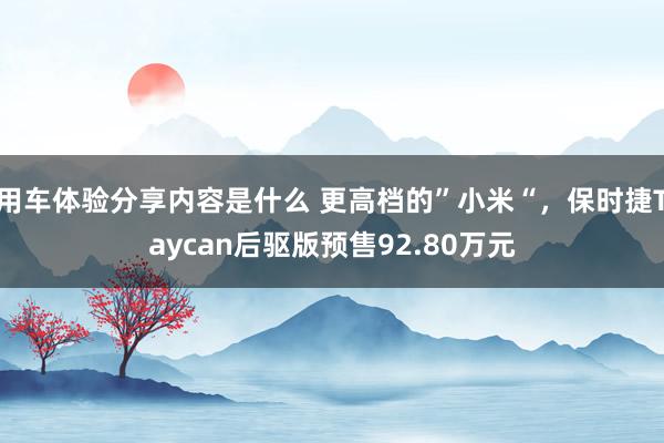 用车体验分享内容是什么 更高档的”小米“，保时捷Taycan后驱版预售92.80万元