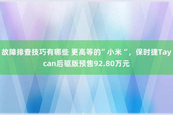 故障排查技巧有哪些 更高等的”小米“，保时捷Taycan后驱版预售92.80万元