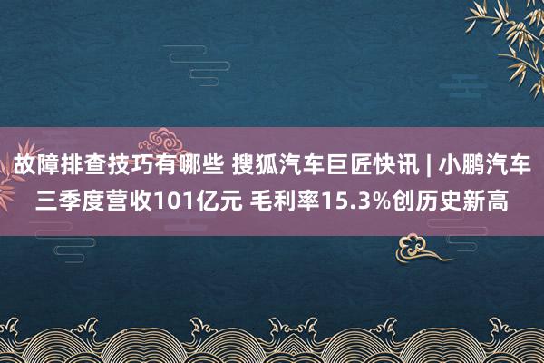 故障排查技巧有哪些 搜狐汽车巨匠快讯 | 小鹏汽车三季度营收101亿元 毛利率15.3%创历史新高