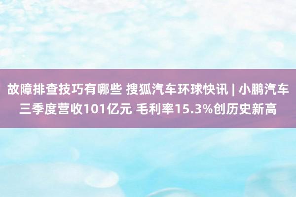 故障排查技巧有哪些 搜狐汽车环球快讯 | 小鹏汽车三季度营收101亿元 毛利率15.3%创历史新高