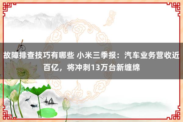 故障排查技巧有哪些 小米三季报：汽车业务营收近百亿，将冲刺13万台新缠绵