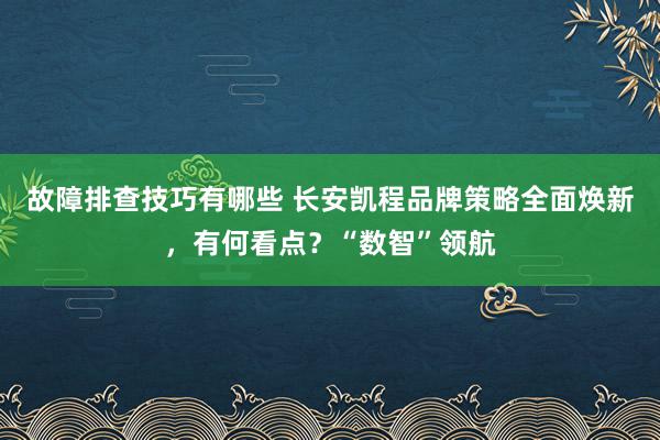 故障排查技巧有哪些 长安凯程品牌策略全面焕新，有何看点？“数智”领航