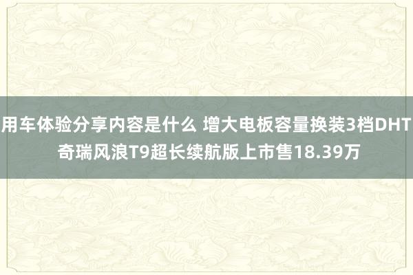 用车体验分享内容是什么 增大电板容量换装3档DHT 奇瑞风浪T9超长续航版上市售18.39万