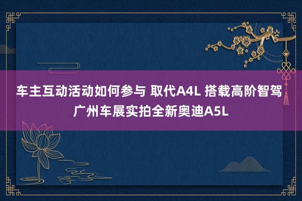 车主互动活动如何参与 取代A4L 搭载高阶智驾 广州车展实拍全新奥迪A5L