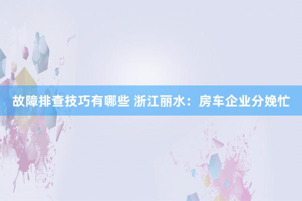 故障排查技巧有哪些 浙江丽水：房车企业分娩忙