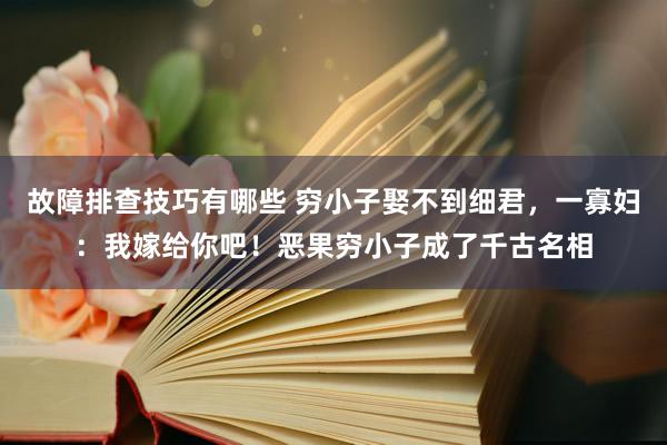 故障排查技巧有哪些 穷小子娶不到细君，一寡妇：我嫁给你吧！恶果穷小子成了千古名相